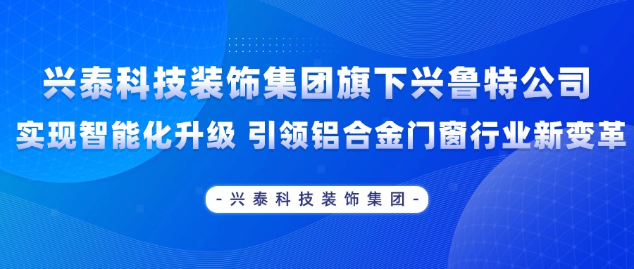 興泰科技裝飾集團(tuán)旗下興魯特公司實(shí)現(xiàn)智能化升級(jí) 引領(lǐng)鋁合金門窗行業(yè)新變革