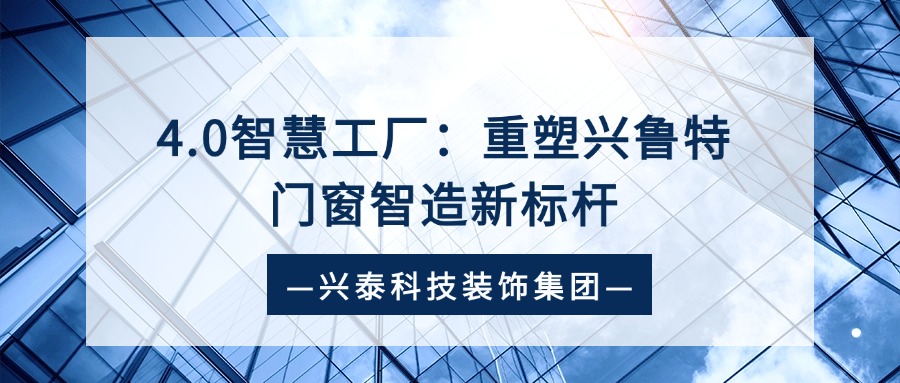 興泰科技裝飾集團(tuán) | 4.0智慧工廠：重塑興魯特門窗智造新標(biāo)桿